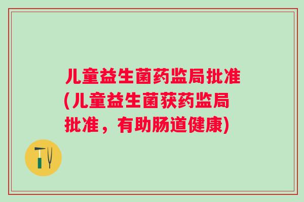儿童益生菌药监局批准(儿童益生菌获药监局批准，有助肠道健康)