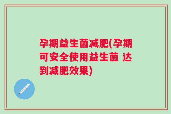 孕期益生菌减肥(孕期可安全使用益生菌 达到减肥效果)