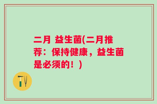 二月 益生菌(二月推荐：保持健康，益生菌是必须的！)