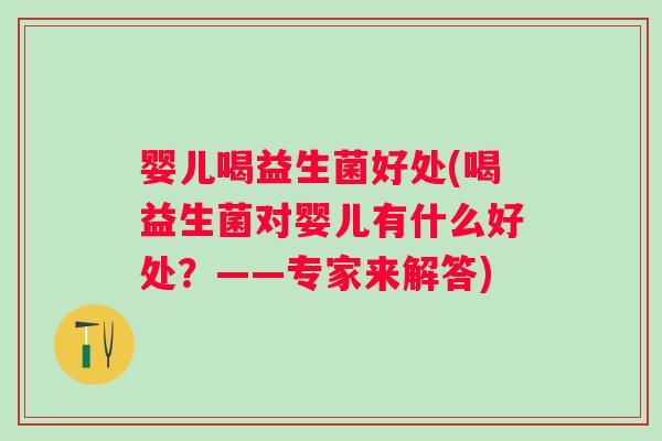 婴儿喝益生菌好处(喝益生菌对婴儿有什么好处?——专家来解答) 婴儿喝益生菌好处(喝益生菌对婴儿有什么好处?——专家来解答)