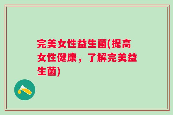 完美女性益生菌(提高女性健康,了解完美益生菌) 完美女性益生菌(提高女性健康,了解完美益生菌)