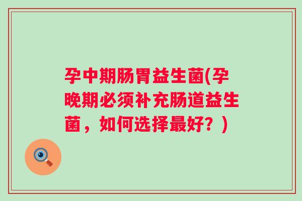 孕中期肠胃益生菌(孕晚期必须补充肠道益生菌，如何选择最好？)