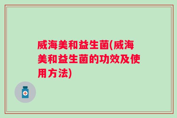 威海美和益生菌(威海美和益生菌的功效及使用方法)