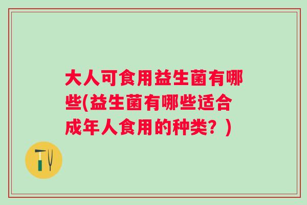 大人可食用益生菌有哪些(益生菌有哪些适合成年人食用的种类？)