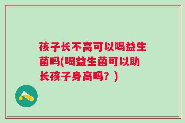 孩子长不高可以喝益生菌吗(喝益生菌可以助长孩子身高吗？)
