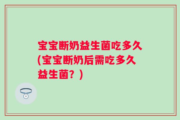 宝宝断奶益生菌吃多久(宝宝断奶后需吃多久益生菌？)