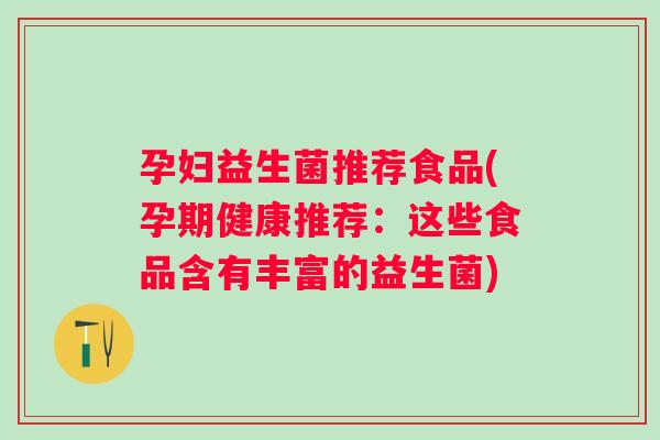 孕妇益生菌推荐食品(孕期健康推荐:这些食品含有丰富的益生菌) 孕妇益生菌推荐食品(孕期健康推荐:这些食品含有丰富的益生菌)
