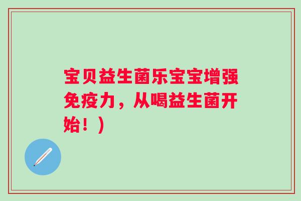 宝贝益生菌乐宝宝增强力,从喝益生菌开始!) 宝贝益生菌乐宝宝增强力,从喝益生菌开始!)