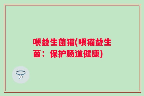 喂益生菌猫(喂猫益生菌：保护肠道健康)