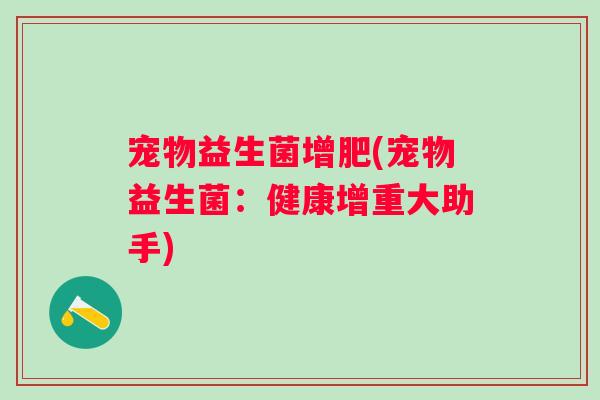 宠物益生菌增肥(宠物益生菌:健康增重大助手) 宠物益生菌增肥(宠物益生菌:健康增重大助手)