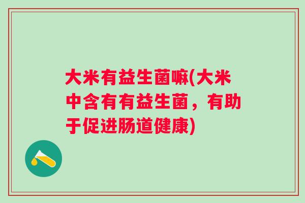 大米有益生菌嘛(大米中含有有益生菌，有助于促进肠道健康)