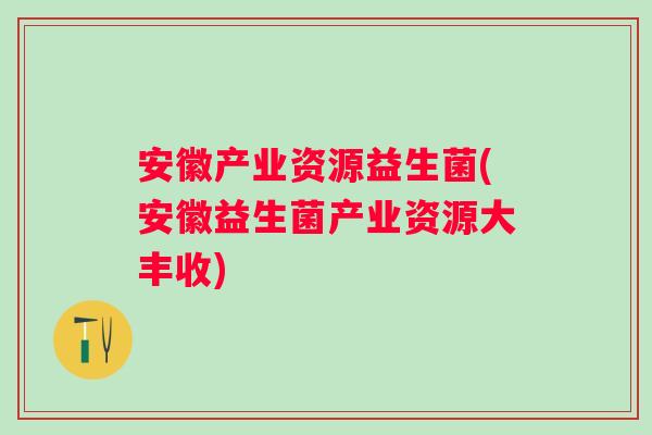 安徽产业资源益生菌(安徽益生菌产业资源大丰收) 安徽产业资源益生菌(安徽益生菌产业资源大丰收)