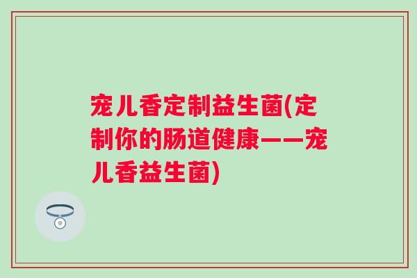 宠儿香定制益生菌(定制你的肠道健康——宠儿香益生菌)