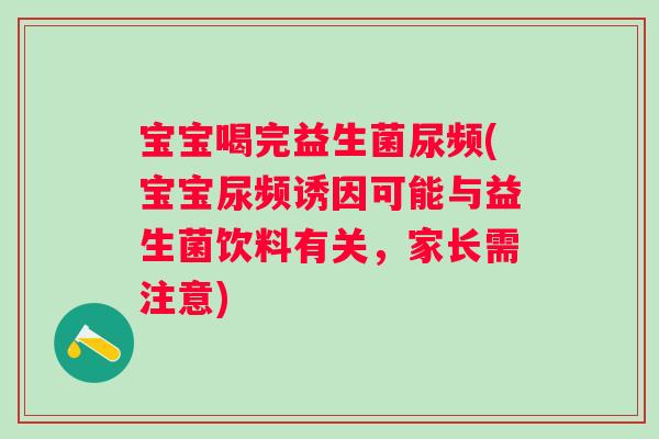 宝宝喝完益生菌尿频(宝宝尿频诱因可能与益生菌饮料有关，家长需注意)
