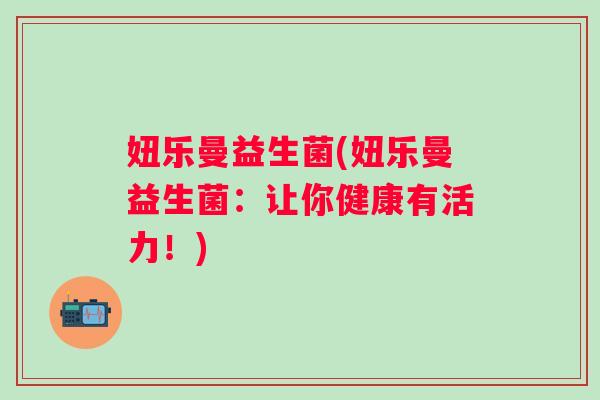 妞乐曼益生菌(妞乐曼益生菌：让你健康有活力！)