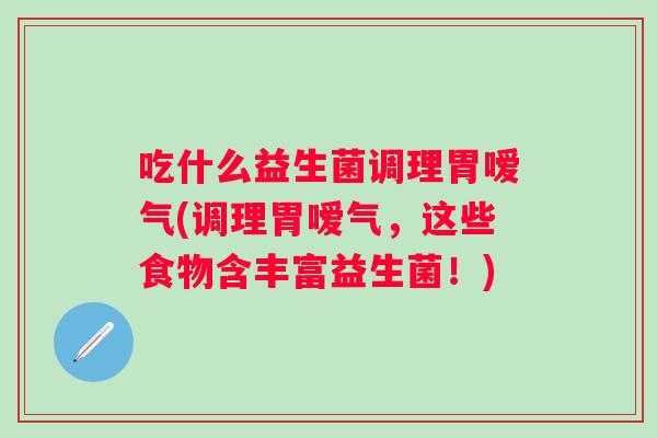 吃什么益生菌调理胃嗳气(调理胃嗳气，这些食物含丰富益生菌！)