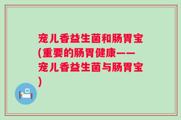 宠儿香益生菌和肠胃宝(重要的肠胃健康——宠儿香益生菌与肠胃宝)