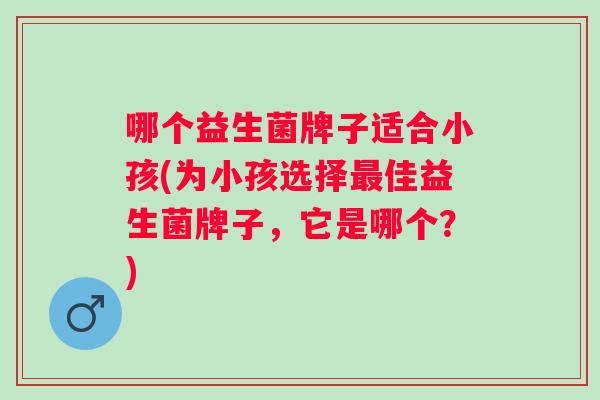 哪个益生菌牌子适合小孩(为小孩选择佳益生菌牌子，它是哪个？)