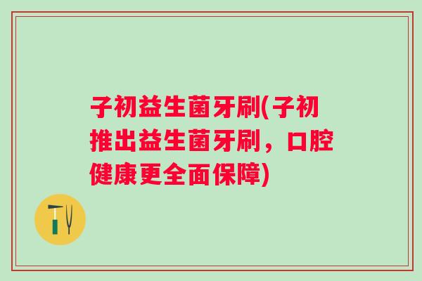 子初益生菌牙刷(子初推出益生菌牙刷，口腔健康更全面保障)