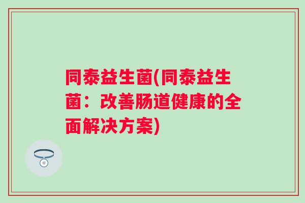同泰益生菌(同泰益生菌:改善肠道健康的全面解决方案) 同泰益生菌(同泰益生菌:改善肠道健康的全面解决方案)
