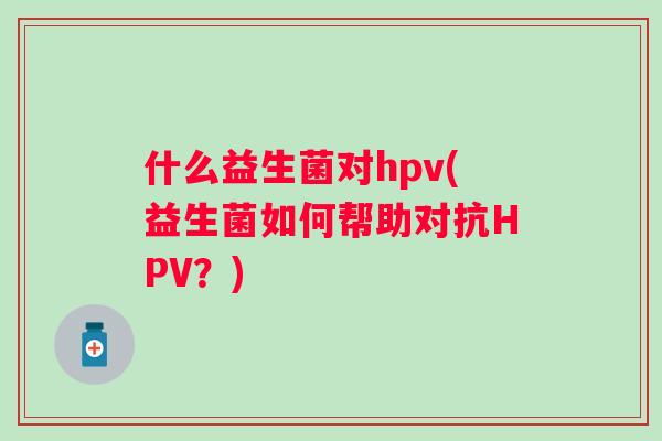 什么益生菌对hpv(益生菌如何帮助对抗HPV？)