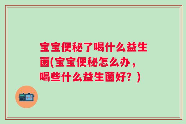 宝宝了喝什么益生菌(宝宝怎么办，喝些什么益生菌好？)