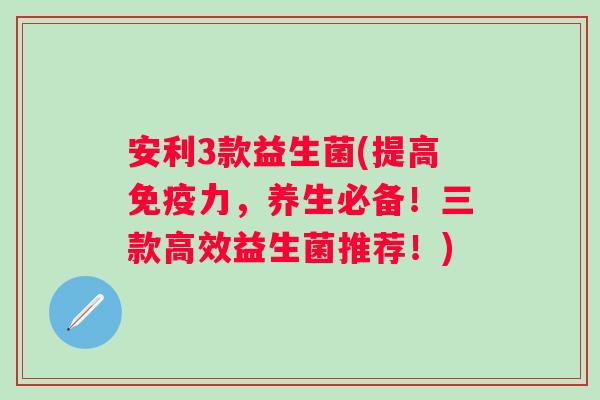 安利3款益生菌(提高力,养生必备!三款高效益生菌推荐!) 安利3款益生菌(提高力,养生必备!三款高效益生菌推荐!)
