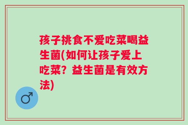 孩子挑食不爱吃菜喝益生菌(如何让孩子爱上吃菜？益生菌是有效方法)