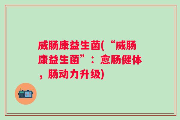 威肠康益生菌(“威肠康益生菌”:愈肠健体,肠动力升级) 威肠康益生菌(“威肠康益生菌”:愈肠健体,肠动力升级)