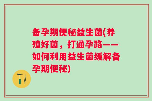 备孕期益生菌(养殖好菌，打通孕路——如何利用益生菌缓解备孕期)