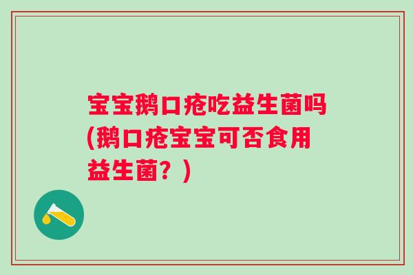 宝宝鹅口疮吃益生菌吗(鹅口疮宝宝可否食用益生菌？)