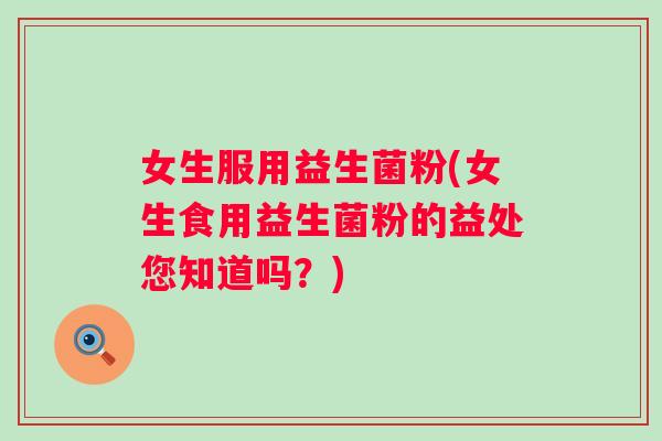 女生服用益生菌粉(女生食用益生菌粉的益处您知道吗?) 女生服用益生菌粉(女生食用益生菌粉的益处您知道吗?)
