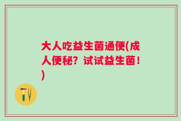 大人吃益生菌通便(成人?试试益生菌!) 大人吃益生菌通便(成人?试试益生菌!)