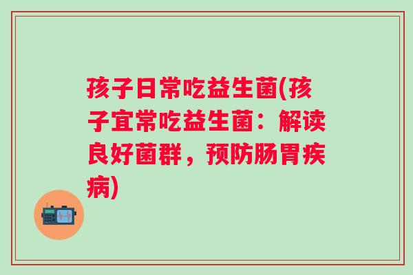 孩子日常吃益生菌(孩子宜常吃益生菌:解读良好菌群,肠胃) 孩子日常吃益生菌(孩子宜常吃益生菌:解读良好菌群,肠胃)