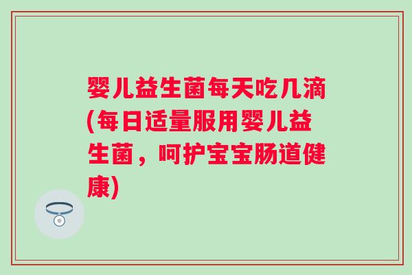 婴儿益生菌每天吃几滴(每日适量服用婴儿益生菌,呵护宝宝肠道健康) 婴儿益生菌每天吃几滴(每日适量服用婴儿益生菌,呵护宝宝肠道健康)