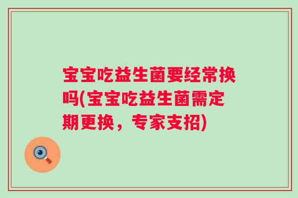 宝宝吃益生菌要经常换吗(宝宝吃益生菌需定期更换，专家支招)