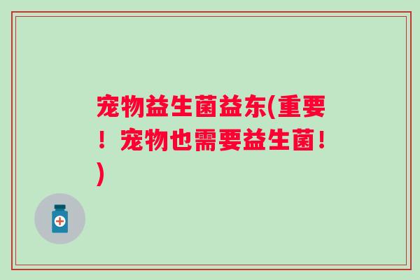 宠物益生菌益东(重要！宠物也需要益生菌！)