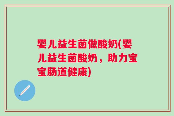 婴儿益生菌做酸奶(婴儿益生菌酸奶，助力宝宝肠道健康)