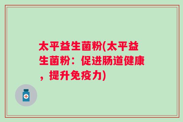 太平益生菌粉(太平益生菌粉：促进肠道健康，提升力)