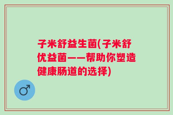 子米舒益生菌(子米舒优益菌——帮助你塑造健康肠道的选择)