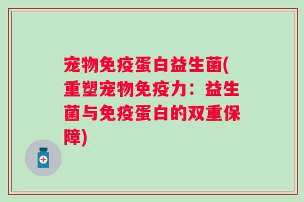 宠物蛋白益生菌(重塑宠物力:益生菌与蛋白的双重保障) 宠物蛋白益生菌(重塑宠物力:益生菌与蛋白的双重保障)