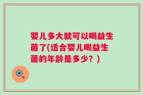 婴儿多大就可以喝益生菌了(适合婴儿喝益生菌的年龄是多少？)