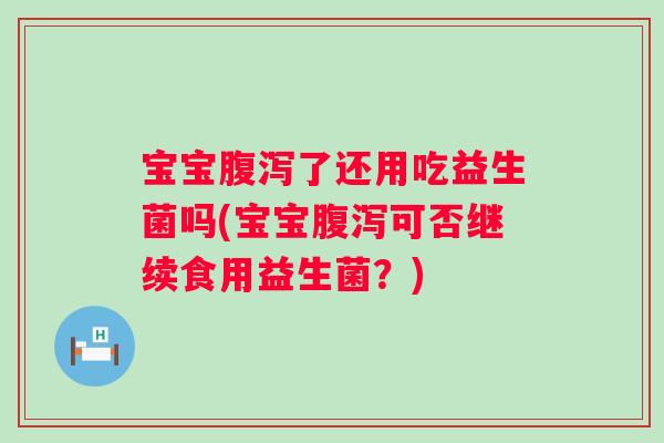 宝宝腹泻了还用吃益生菌吗(宝宝腹泻可否继续食用益生菌？)