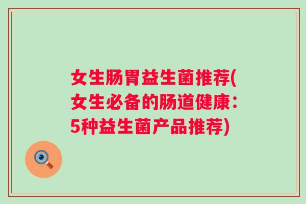 女生肠胃益生菌推荐(女生必备的肠道健康：5种益生菌产品推荐)