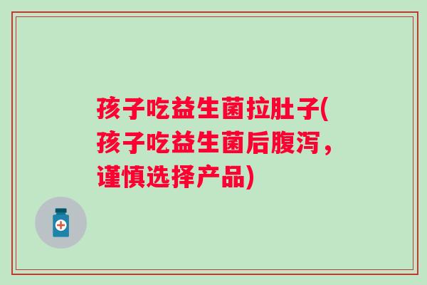 孩子吃益生菌拉肚子(孩子吃益生菌后腹泻，谨慎选择产品)
