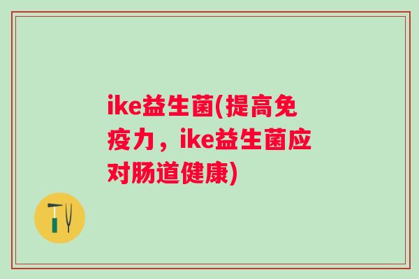 ike益生菌(提高免疫力，ike益生菌应对肠道健康)