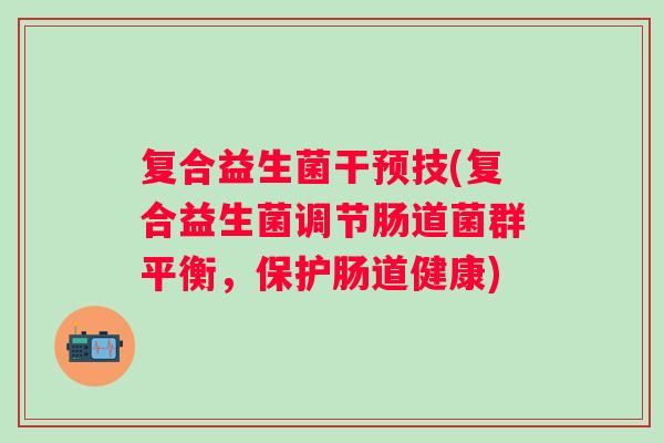 复合益生菌干预技(复合益生菌调节肠道菌群平衡，保护肠道健康)