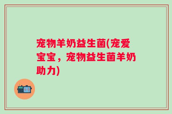宠物羊奶益生菌(宠爱宝宝，宠物益生菌羊奶助力)