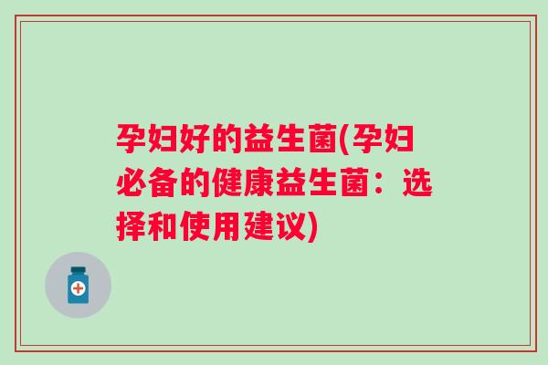 孕妇好的益生菌(孕妇必备的健康益生菌：选择和使用建议)
