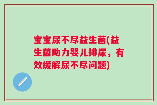 宝宝尿不尽益生菌(益生菌助力婴儿排尿，有效缓解尿不尽问题)